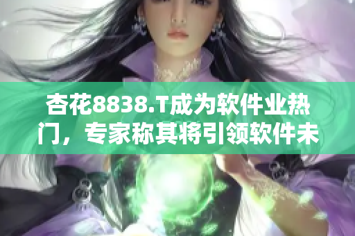 杏花8838.T成為軟件業(yè)熱門，專家稱其將引領(lǐng)軟件未來發(fā)展