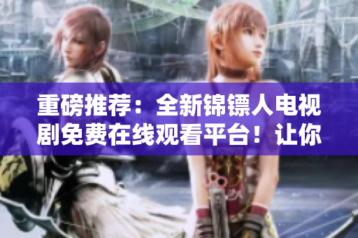 重磅推薦：全新錦鏢人電視劇免費在線觀看平臺！讓你更懂軟件背后的故事！