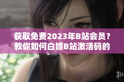 獲取免費2023年B站會員？教你如何白嫖B站激活碼的軟件技巧