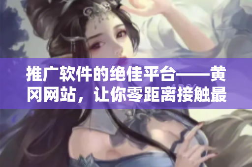 推廣軟件的絕佳平臺(tái)——黃岡網(wǎng)站，讓你零距離接觸最新軟件！