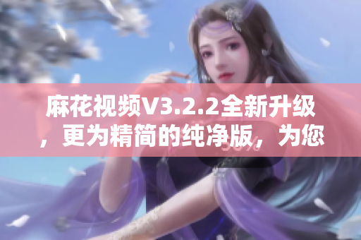 麻花視頻V3.2.2全新升級，更為精簡的純凈版，為您帶來更優(yōu)質(zhì)的軟件體驗(yàn)