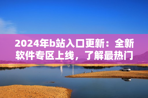 2024年b站入口更新：全新軟件專區(qū)上線，了解最熱門(mén)軟件應(yīng)用推薦！