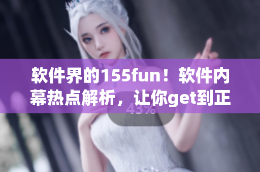 軟件界的155fun！軟件內(nèi)幕熱點(diǎn)解析，讓你get到正能量！