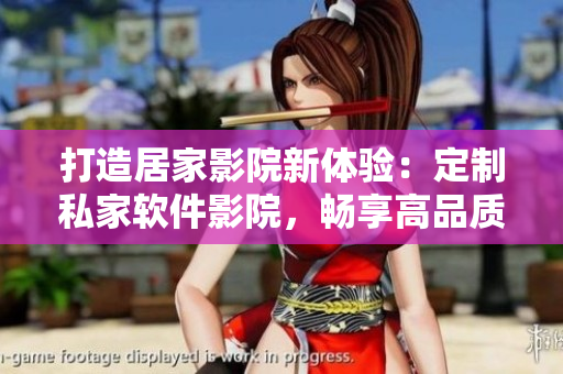 打造居家影院新體驗(yàn)：定制私家軟件影院，暢享高品質(zhì)視聽享受！