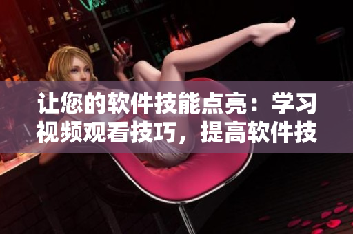 讓您的軟件技能點(diǎn)亮：學(xué)習(xí)視頻觀看技巧，提高軟件技能