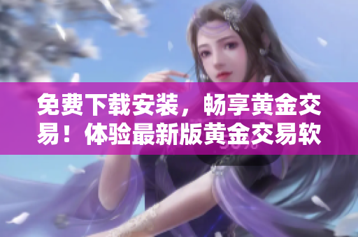 免費下載安裝，暢享黃金交易！體驗最新版黃金交易軟件，輕松掌握交易技巧