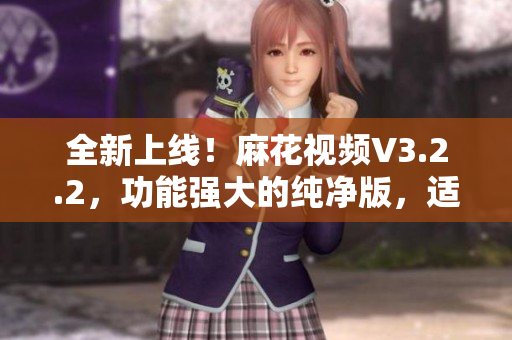 全新上線！麻花視頻V3.2.2，功能強大的純凈版，適用于影音愛好者！