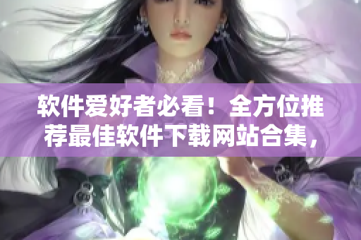 軟件愛好者必看！全方位推薦最佳軟件下載網(wǎng)站合集，省時又省心！