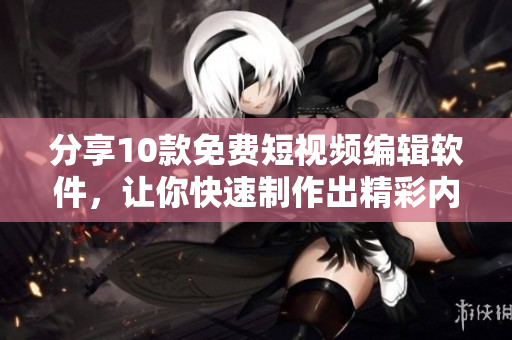 分享10款免費短視頻編輯軟件，讓你快速制作出精彩內(nèi)容！