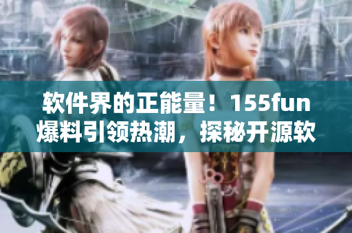 軟件界的正能量！155fun爆料引領(lǐng)熱潮，探秘開(kāi)源軟件優(yōu)勢(shì)