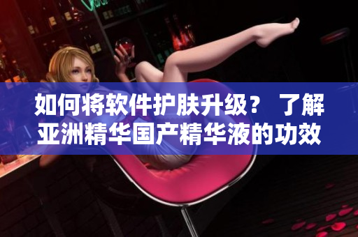 如何將軟件護(hù)膚升級(jí)？ 了解亞洲精華國(guó)產(chǎn)精華液的功效！