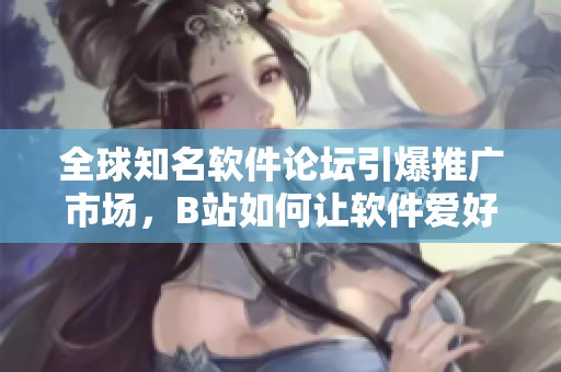 全球知名軟件論壇引爆推廣市場，B站如何讓軟件愛好者自由創(chuàng)作？