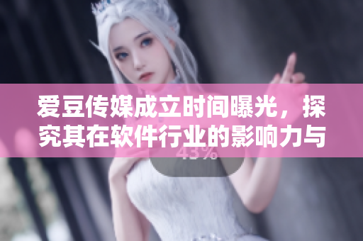 愛豆傳媒成立時(shí)間曝光，探究其在軟件行業(yè)的影響力與發(fā)展方向！