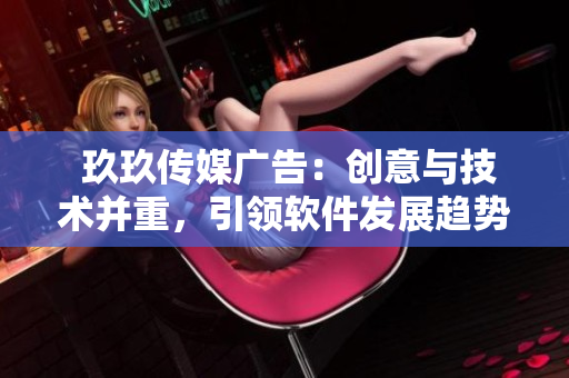  玖玖傳媒廣告：創(chuàng)意與技術(shù)并重，引領(lǐng)軟件發(fā)展趨勢