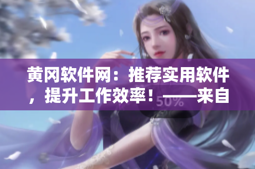 黃岡軟件網(wǎng)：推薦實(shí)用軟件，提升工作效率！——來自業(yè)界編輯的推薦