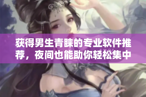 獲得男生青睞的專業(yè)軟件推薦，夜間也能助你輕松集中注意力！