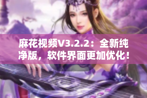 麻花視頻V3.2.2：全新純凈版，軟件界面更加優(yōu)化！