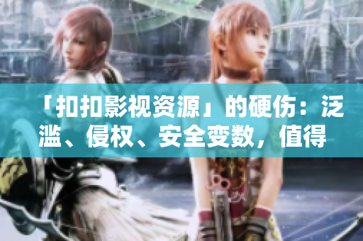 「扣扣影視資源」的硬傷：泛濫、侵權(quán)、安全變數(shù)，值得警惕！