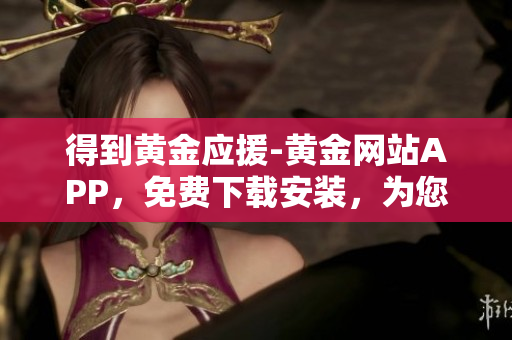 得到黃金應援-黃金網(wǎng)站APP，免費下載安裝，為您提供優(yōu)質(zhì)軟件服務