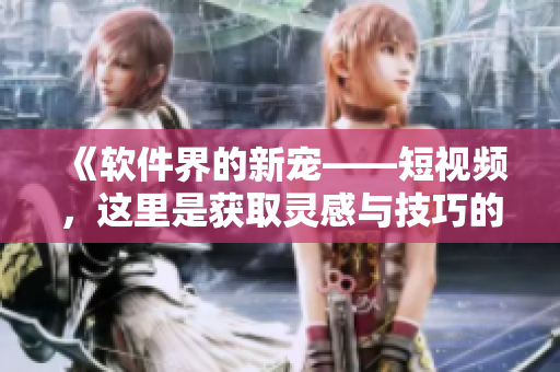 《軟件界的新寵——短視頻，這里是獲取靈感與技巧的絕佳之地！》