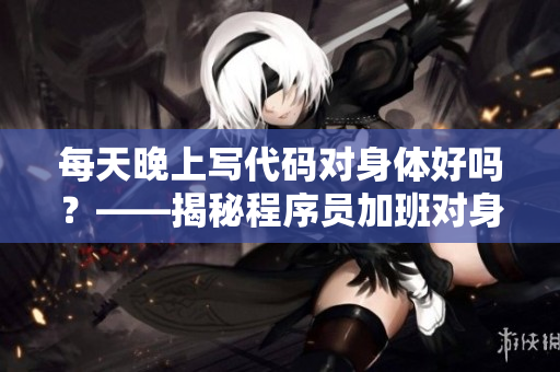 每天晚上寫代碼對身體好嗎？——揭秘程序員加班對身體的影響