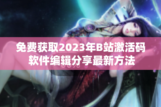 免費(fèi)獲取2023年B站激活碼 軟件編輯分享最新方法 免費(fèi)獲取2023年B站激活碼 軟件編輯分享最新方法
