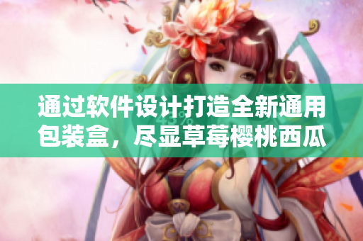 通過軟件設計打造全新通用包裝盒，盡顯草莓櫻桃西瓜和榴蓮美味之美！