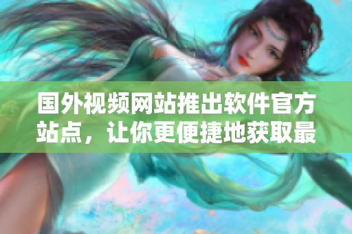 國外視頻網(wǎng)站推出軟件官方站點，讓你更便捷地獲取最新軟件信息！
