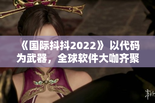 《國際抖抖2022》 以代碼為武器，全球軟件大咖齊聚洛杉磯