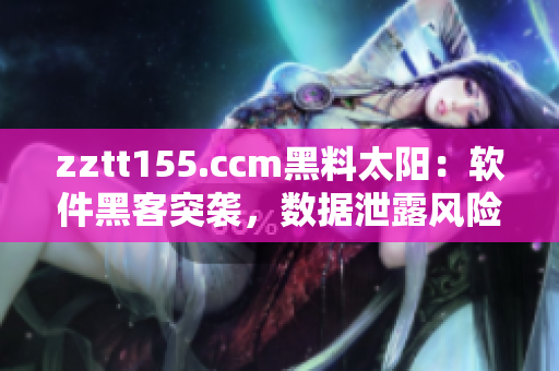 zztt155.ccm黑料太陽(yáng)：軟件黑客突襲，數(shù)據(jù)泄露風(fēng)險(xiǎn)大！