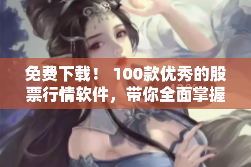 免費下載! 100款優(yōu)秀的股票行情軟件,帶你全面掌握市場動態(tài) 免費下載! 100款優(yōu)秀的股票行情軟件,帶你全面掌握市場動態(tài)