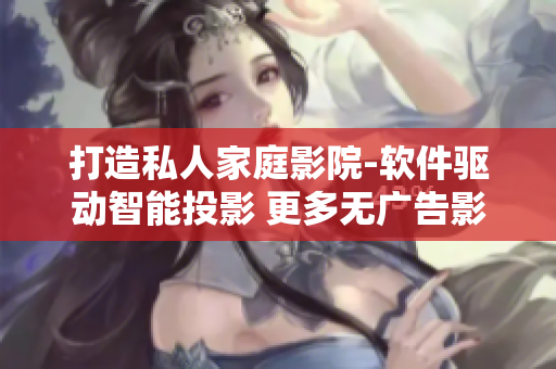 打造私人家庭影院-軟件驅(qū)動智能投影 更多無廣告影片，非凡視聽享受