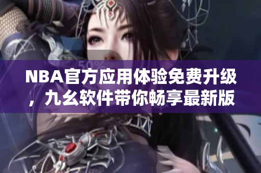 NBA官方應(yīng)用體驗免費升級，九幺軟件帶你暢享最新版