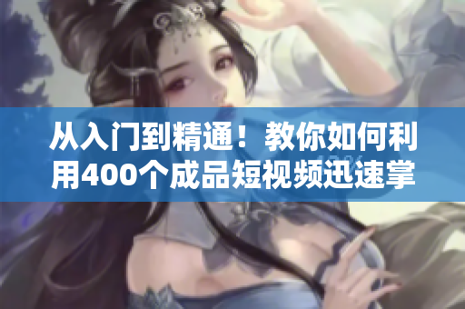 從入門到精通！教你如何利用400個(gè)成品短視頻迅速掌握軟件技能
