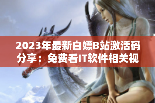 2023年最新白嫖B站激活碼分享：免費看IT軟件相關(guān)視頻！