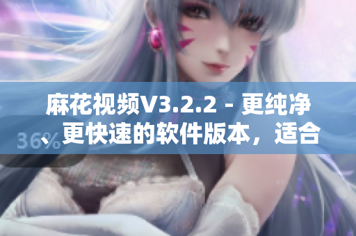 麻花視頻V3.2.2 - 更純凈、更快速的軟件版本，適合軟件愛好者