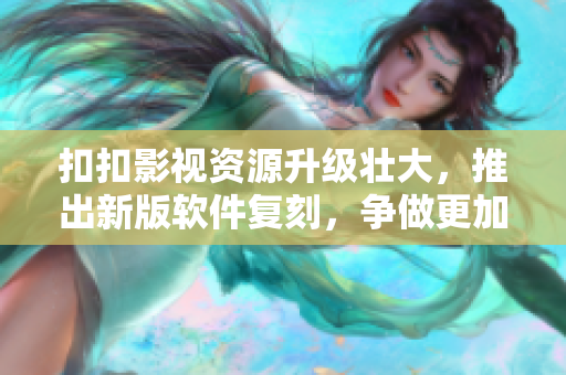 扣扣影視資源升級壯大，推出新版軟件復(fù)刻，爭做更加高效的行業(yè)先鋒！