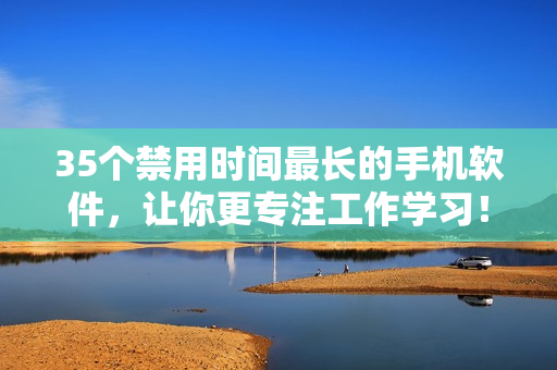 35個禁用時間最長的手機軟件，讓你更專注工作學(xué)習(xí)！