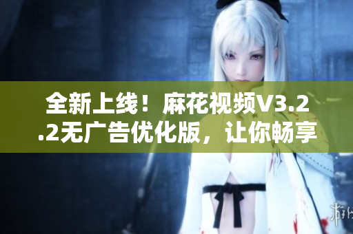 全新上線！麻花視頻V3.2.2無(wú)廣告優(yōu)化版，讓你暢享更流暢的觀影體驗(yàn)！